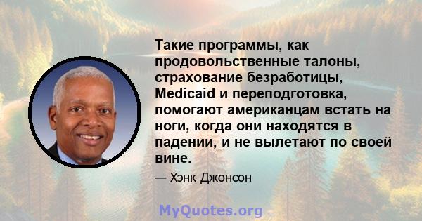 Такие программы, как продовольственные талоны, страхование безработицы, Medicaid и переподготовка, помогают американцам встать на ноги, когда они находятся в падении, и не вылетают по своей вине.