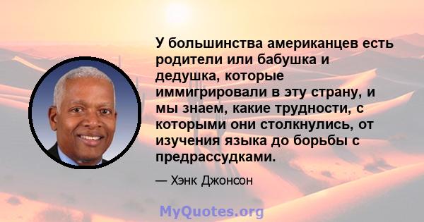 У большинства американцев есть родители или бабушка и дедушка, которые иммигрировали в эту страну, и мы знаем, какие трудности, с которыми они столкнулись, от изучения языка до борьбы с предрассудками.