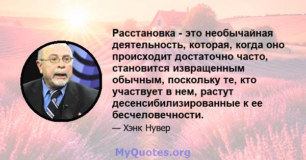 Расстановка - это необычайная деятельность, которая, когда оно происходит достаточно часто, становится извращенным обычным, поскольку те, кто участвует в нем, растут десенсибилизированные к ее бесчеловечности.