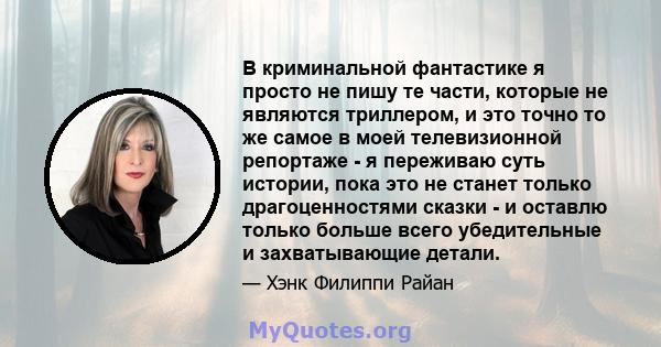 В криминальной фантастике я просто не пишу те части, которые не являются триллером, и это точно то же самое в моей телевизионной репортаже - я переживаю суть истории, пока это не станет только драгоценностями сказки - и 