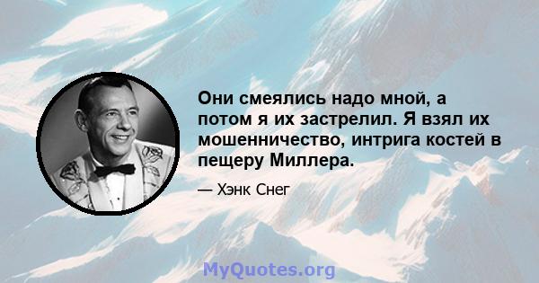 Они смеялись надо мной, а потом я их застрелил. Я взял их мошенничество, интрига костей в пещеру Миллера.