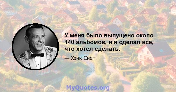 У меня было выпущено около 140 альбомов, и я сделал все, что хотел сделать.