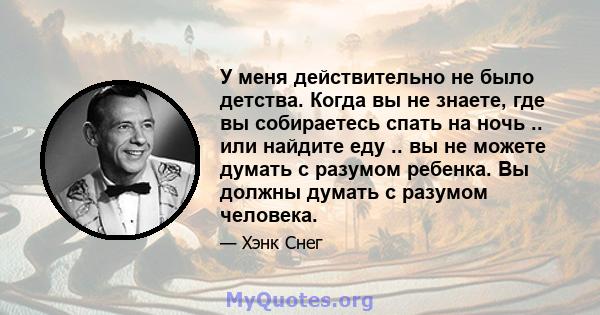 У меня действительно не было детства. Когда вы не знаете, где вы собираетесь спать на ночь .. или найдите еду .. вы не можете думать с разумом ребенка. Вы должны думать с разумом человека.