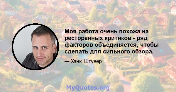 Моя работа очень похожа на ресторанных критиков - ряд факторов объединяется, чтобы сделать для сильного обзора.