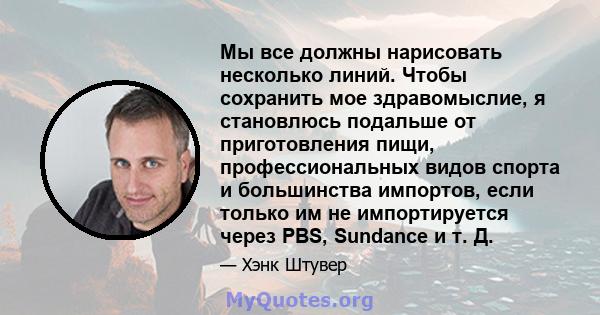 Мы все должны нарисовать несколько линий. Чтобы сохранить мое здравомыслие, я становлюсь подальше от приготовления пищи, профессиональных видов спорта и большинства импортов, если только им не импортируется через PBS,