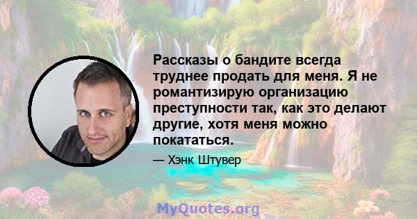 Рассказы о бандите всегда труднее продать для меня. Я не романтизирую организацию преступности так, как это делают другие, хотя меня можно покататься.