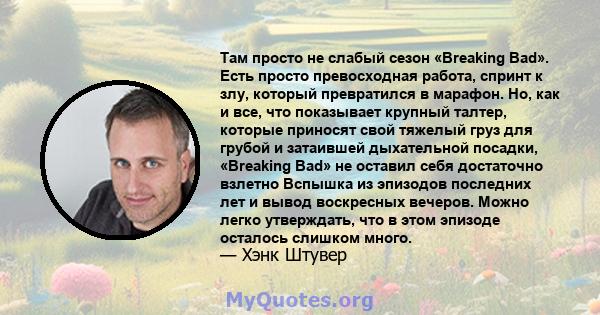 Там просто не слабый сезон «Breaking Bad». Есть просто превосходная работа, спринт к злу, который превратился в марафон. Но, как и все, что показывает крупный талтер, которые приносят свой тяжелый груз для грубой и