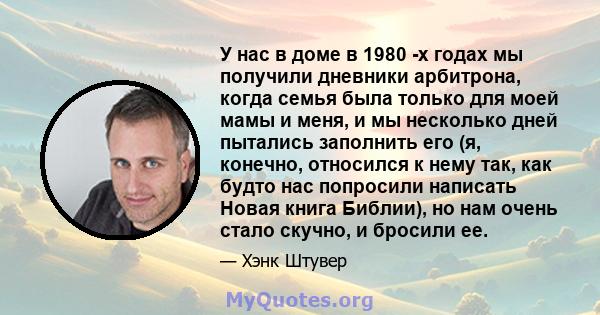 У нас в доме в 1980 -х годах мы получили дневники арбитрона, когда семья была только для моей мамы и меня, и мы несколько дней пытались заполнить его (я, конечно, относился к нему так, как будто нас попросили написать