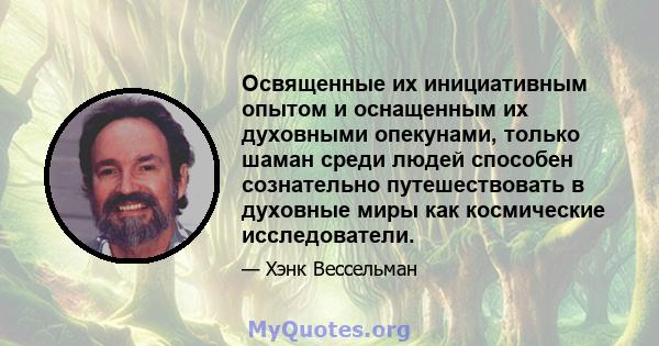 Освященные их инициативным опытом и оснащенным их духовными опекунами, только шаман среди людей способен сознательно путешествовать в духовные миры как космические исследователи.