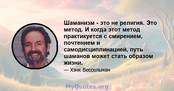 Шаманизм - это не религия. Это метод. И когда этот метод практикуется с смирением, почтением и самодисциплинацией, путь шаманов может стать образом жизни.