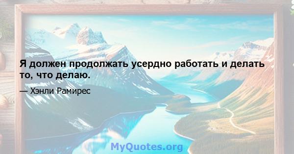 Я должен продолжать усердно работать и делать то, что делаю.