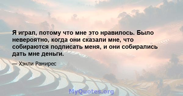 Я играл, потому что мне это нравилось. Было невероятно, когда они сказали мне, что собираются подписать меня, и они собирались дать мне деньги.