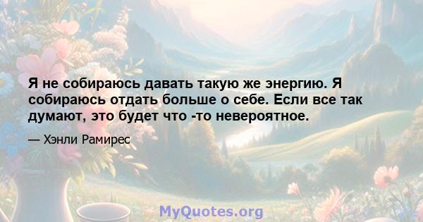 Я не собираюсь давать такую ​​же энергию. Я собираюсь отдать больше о себе. Если все так думают, это будет что -то невероятное.