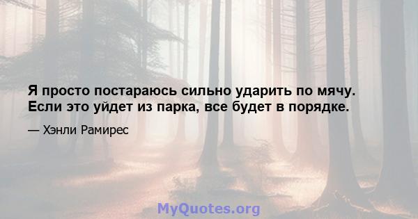 Я просто постараюсь сильно ударить по мячу. Если это уйдет из парка, все будет в порядке.