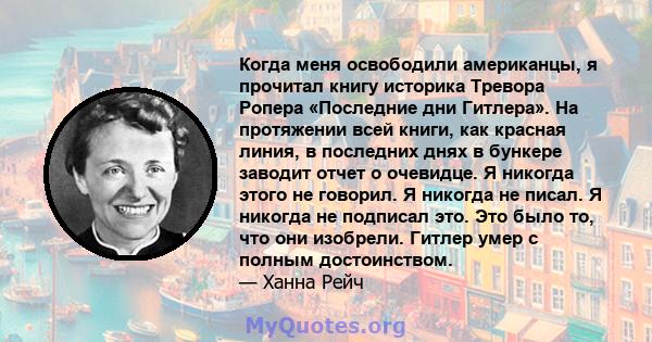 Когда меня освободили американцы, я прочитал книгу историка Тревора Ропера «Последние дни Гитлера». На протяжении всей книги, как красная линия, в последних днях в бункере заводит отчет о очевидце. Я никогда этого не