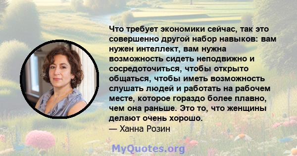 Что требует экономики сейчас, так это совершенно другой набор навыков: вам нужен интеллект, вам нужна возможность сидеть неподвижно и сосредоточиться, чтобы открыто общаться, чтобы иметь возможность слушать людей и