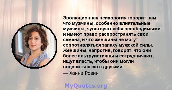 Эволюционная психология говорит нам, что мужчины, особенно влиятельные мужчины, чувствуют себя непобедимыми и имеют право распространять свои семена, и что женщины не могут сопротивляться запаху мужской силы. Женщины,