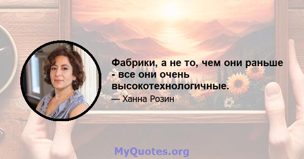 Фабрики, а не то, чем они раньше - все они очень высокотехнологичные.