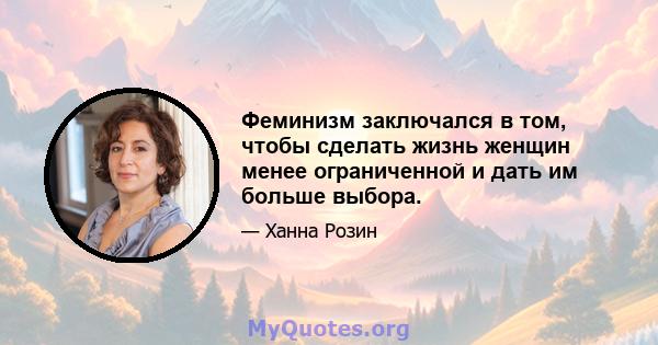 Феминизм заключался в том, чтобы сделать жизнь женщин менее ограниченной и дать им больше выбора.