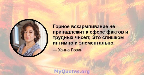 Горное вскармливание не принадлежит к сфере фактов и трудных чисел; Это слишком интимно и элементально.