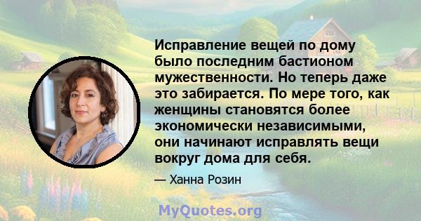 Исправление вещей по дому было последним бастионом мужественности. Но теперь даже это забирается. По мере того, как женщины становятся более экономически независимыми, они начинают исправлять вещи вокруг дома для себя.