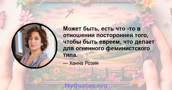 Может быть, есть что -то в отношении посторонней того, чтобы быть евреем, что делает для огненного феминистского типа.