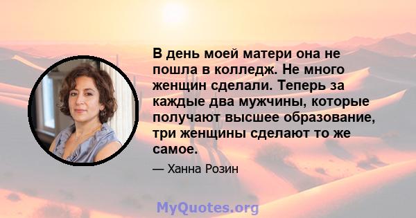 В день моей матери она не пошла в колледж. Не много женщин сделали. Теперь за каждые два мужчины, которые получают высшее образование, три женщины сделают то же самое.