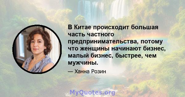 В Китае происходит большая часть частного предпринимательства, потому что женщины начинают бизнес, малый бизнес, быстрее, чем мужчины.