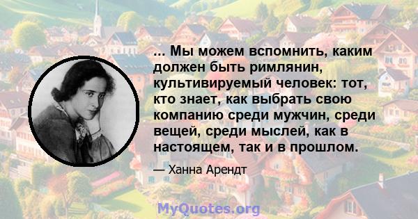 ... Мы можем вспомнить, каким должен быть римлянин, культивируемый человек: тот, кто знает, как выбрать свою компанию среди мужчин, среди вещей, среди мыслей, как в настоящем, так и в прошлом.