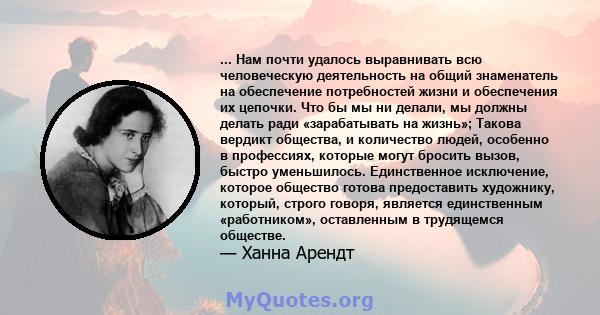 ... Нам почти удалось выравнивать всю человеческую деятельность на общий знаменатель на обеспечение потребностей жизни и обеспечения их цепочки. Что бы мы ни делали, мы должны делать ради «зарабатывать на жизнь»; Такова 