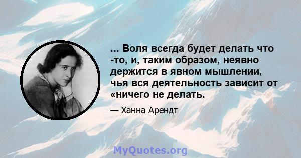 ... Воля всегда будет делать что -то, и, таким образом, неявно держится в явном мышлении, чья вся деятельность зависит от «ничего не делать.