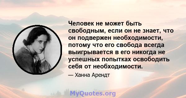 Человек не может быть свободным, если он не знает, что он подвержен необходимости, потому что его свобода всегда выигрывается в его никогда не успешных попытках освободить себя от необходимости.