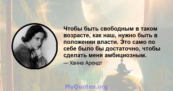 Чтобы быть свободным в таком возрасте, как наш, нужно быть в положении власти. Это само по себе было бы достаточно, чтобы сделать меня амбициозным.