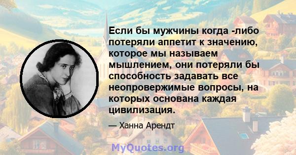 Если бы мужчины когда -либо потеряли аппетит к значению, которое мы называем мышлением, они потеряли бы способность задавать все неопровержимые вопросы, на которых основана каждая цивилизация.