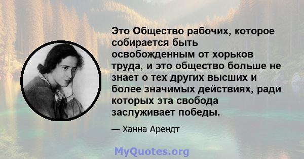 Это Общество рабочих, которое собирается быть освобожденным от хорьков труда, и это общество больше не знает о тех других высших и более значимых действиях, ради которых эта свобода заслуживает победы.