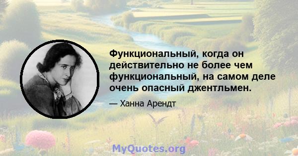 Функциональный, когда он действительно не более чем функциональный, на самом деле очень опасный джентльмен.