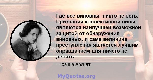 Где все виновны, никто не есть; Признания коллективной вины являются наилучшей возможной защитой от обнаружения виновных, и сама величина преступления является лучшим оправданием для ничего не делать.