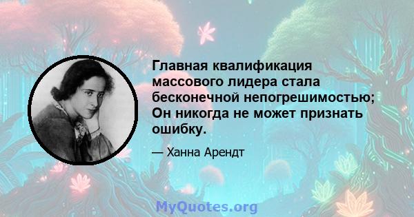 Главная квалификация массового лидера стала бесконечной непогрешимостью; Он никогда не может признать ошибку.