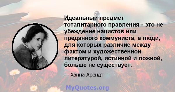 Идеальный предмет тоталитарного правления - это не убеждение нацистов или преданного коммуниста, а люди, для которых различие между фактом и художественной литературой, истинной и ложной, больше не существует.