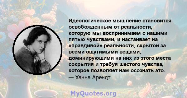 Идеологическое мышление становится освобожденным от реальности, которую мы воспринимаем с нашими пятью чувствами, и настаивает на «правдивой» реальности, скрытой за всеми ощутимыми вещами, доминирующими на них из этого