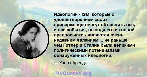 Идеологии - ISM, которые с удовлетворением своих приверженцев могут объяснить все, и все события, выводя его из одной предпосылки - являются очень недавним явлением ... не раньше, чем Гитлер и Сталин были великими