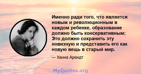 Именно ради того, что является новым и революционным в каждом ребенке, образование должно быть консервативным; Это должно сохранить эту новизную и представить его как новую вещь в старый мир.