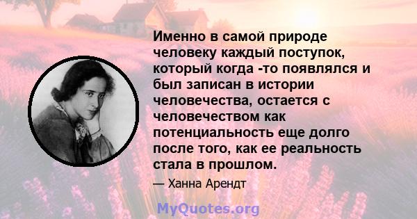 Именно в самой природе человеку каждый поступок, который когда -то появлялся и был записан в истории человечества, остается с человечеством как потенциальность еще долго после того, как ее реальность стала в прошлом.