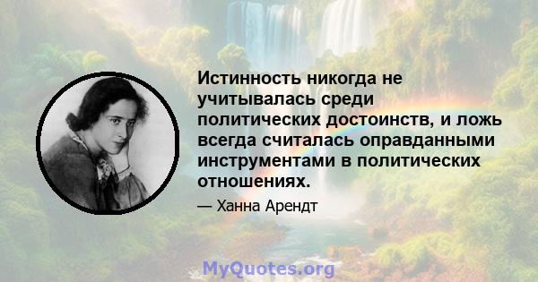 Истинность никогда не учитывалась среди политических достоинств, и ложь всегда считалась оправданными инструментами в политических отношениях.