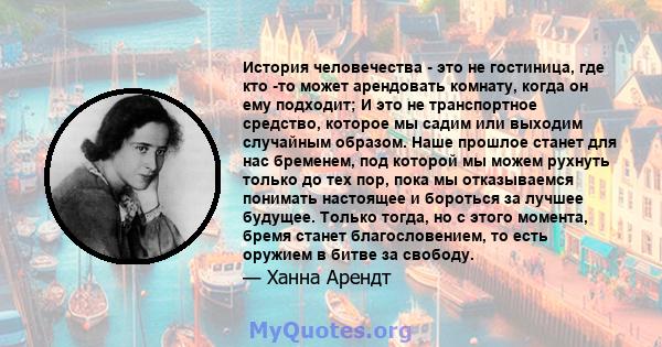 История человечества - это не гостиница, где кто -то может арендовать комнату, когда он ему подходит; И это не транспортное средство, которое мы садим или выходим случайным образом. Наше прошлое станет для нас бременем, 