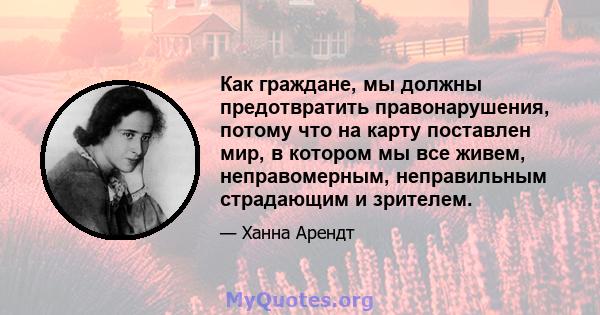 Как граждане, мы должны предотвратить правонарушения, потому что на карту поставлен мир, в котором мы все живем, неправомерным, неправильным страдающим и зрителем.