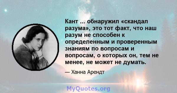 Кант ... обнаружил «скандал разума», это тот факт, что наш разум не способен к определенным и проверенным знаниям по вопросам и вопросам, о которых он, тем не менее, не может не думать.