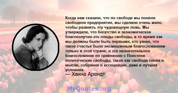 Когда нам сказали, что по свободе мы поняли свободное предприятие, мы сделали очень мало, чтобы развеять эту чудовищную ложь. Мы утверждали, что богатство и экономическое благополучие-это плоды свободы, в то время как