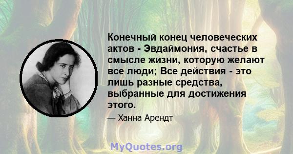 Конечный конец человеческих актов - Эвдаймония, счастье в смысле жизни, которую желают все люди; Все действия - это лишь разные средства, выбранные для достижения этого.