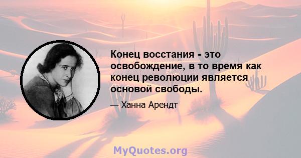 Конец восстания - это освобождение, в то время как конец революции является основой свободы.